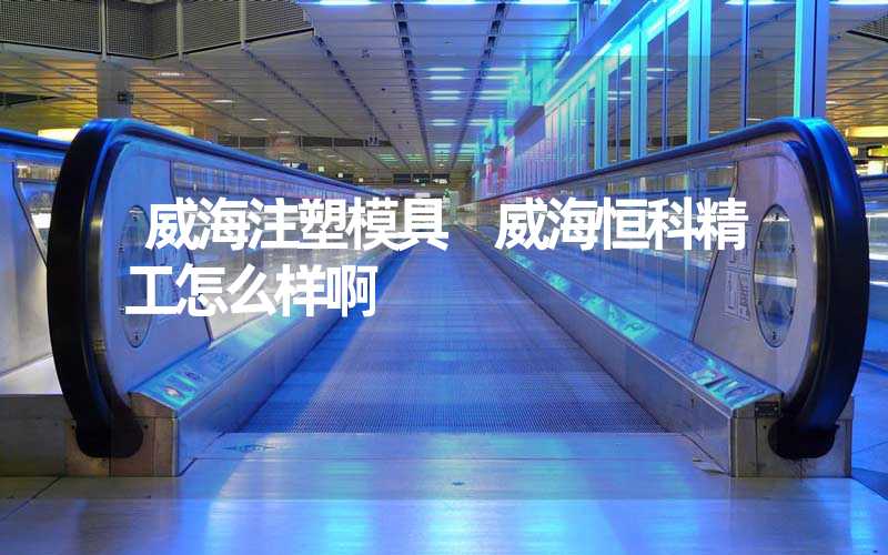 威海注塑模具 威海恒科精工怎么样啊